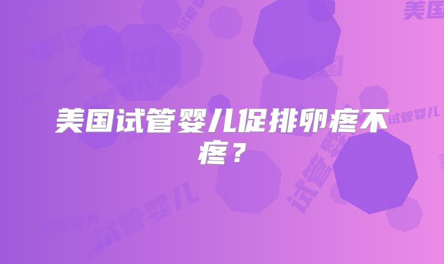 美国试管婴儿促排卵疼不疼？