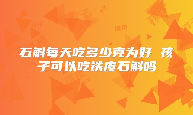 石斛每天吃多少克为好 孩子可以吃铁皮石斛吗