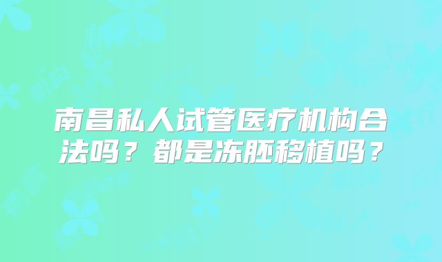 南昌私人试管医疗机构合法吗?都是冻胚移植吗?