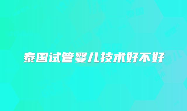 泰国试管婴儿技术好不好