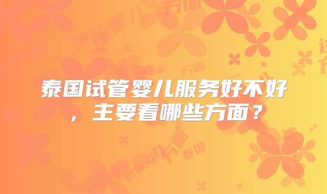 泰国试管婴儿服务好不好，主要看哪些方面？