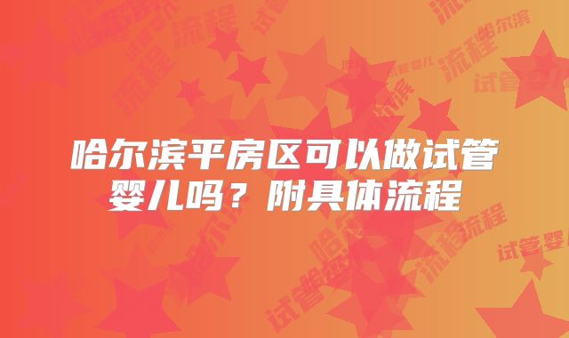 哈尔滨平房区可以做试管婴儿吗?附具体流程