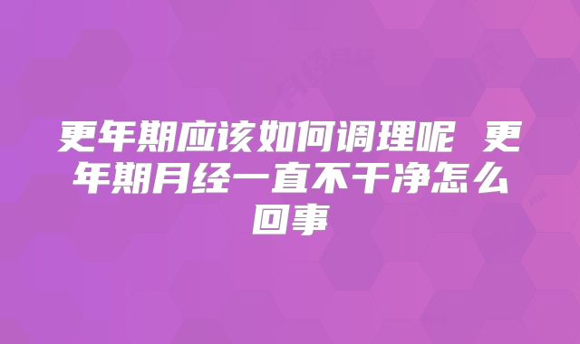 更年期应该如何调理呢 更年期月经一直不干净怎么回事