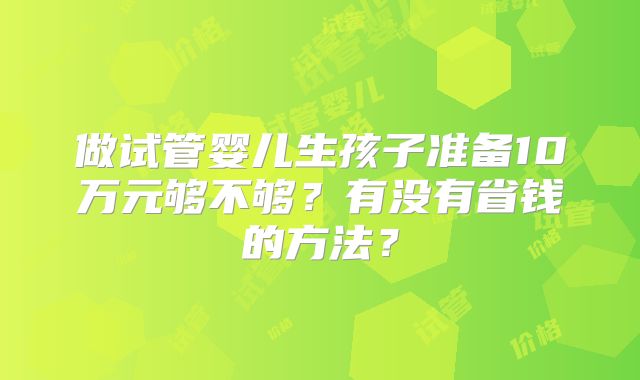 做试管婴儿生孩子准备10万元够不够？有没有省钱的方法？