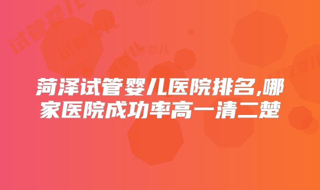 菏泽试管婴儿医院排名,哪家医院成功率高一清二楚