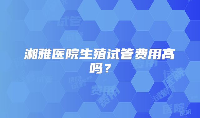 湘雅医院生殖试管费用高吗？