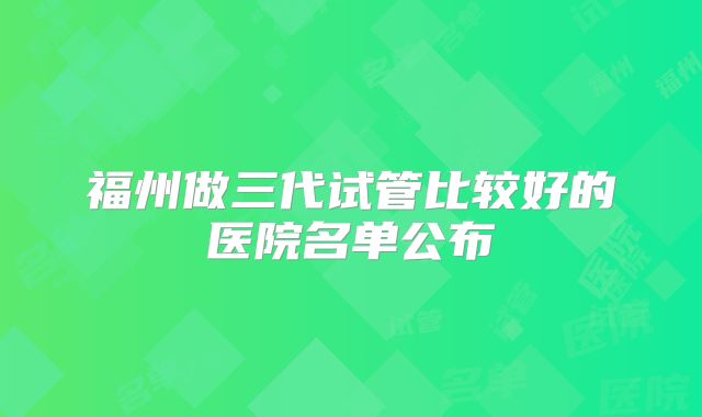 福州做三代试管比较好的医院名单公布