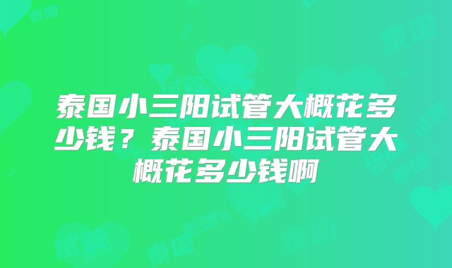 泰国小三阳试管大概花多少钱？泰国小三阳试管大概花多少钱啊