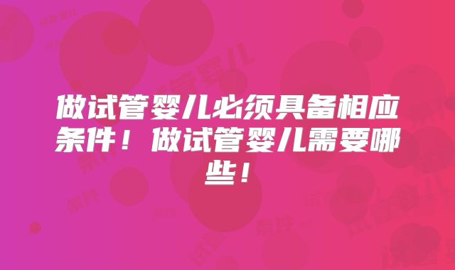 做试管婴儿必须具备相应条件！做试管婴儿需要哪些！