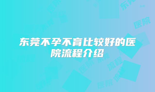 东莞不孕不育比较好的医院流程介绍