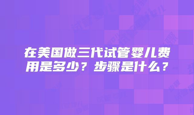 在美国做三代试管婴儿费用是多少？步骤是什么？