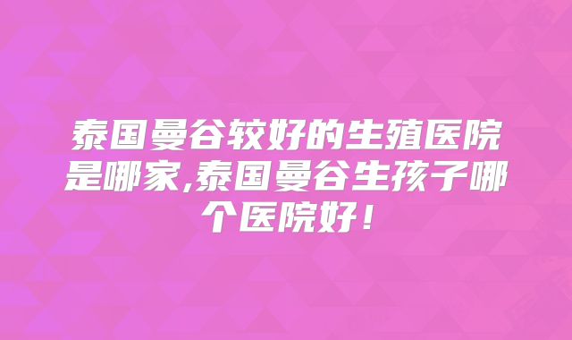 泰国曼谷较好的生殖医院是哪家,泰国曼谷生孩子哪个医院好！