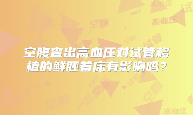 空腹查出高血压对试管移植的鲜胚着床有影响吗？