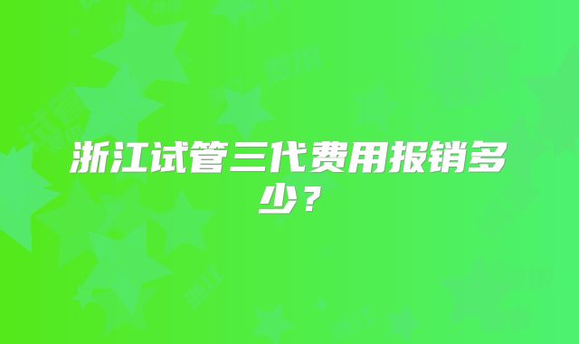 浙江试管三代费用报销多少?