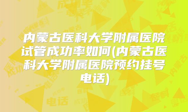 内蒙古医科大学附属医院试管成功率如何(内蒙古医科大学附属医院预约挂号电话)
