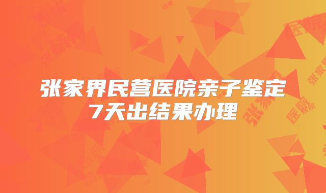 张家界民营医院亲子鉴定7天出结果办理