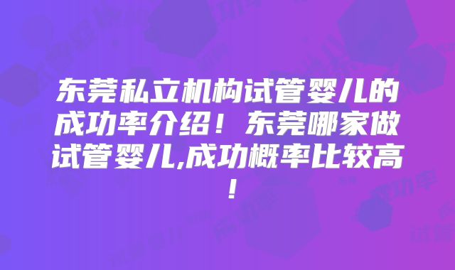 东莞私立机构试管婴儿的成功率介绍！东莞哪家做试管婴儿,成功概率比较高！