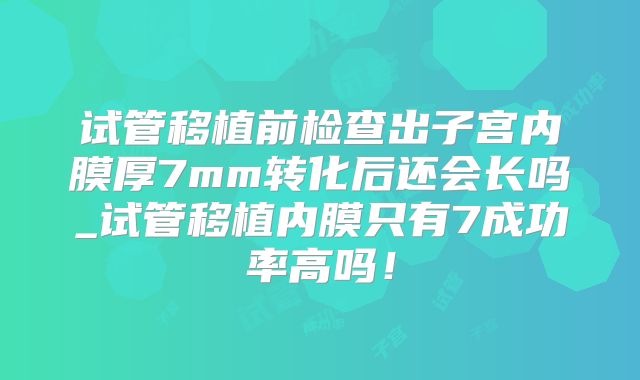 试管移植前检查出子宫内膜厚7mm转化后还会长吗_试管移植内膜只有7成功率高吗！