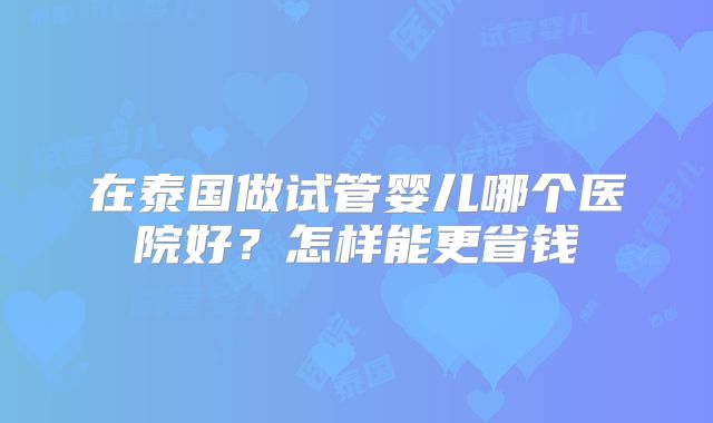 在泰国做试管婴儿哪个医院好？怎样能更省钱