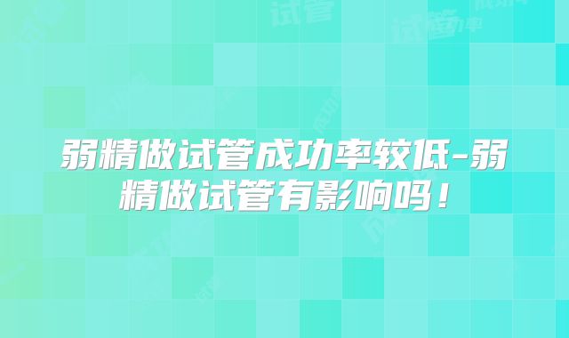 弱精做试管成功率较低-弱精做试管有影响吗！