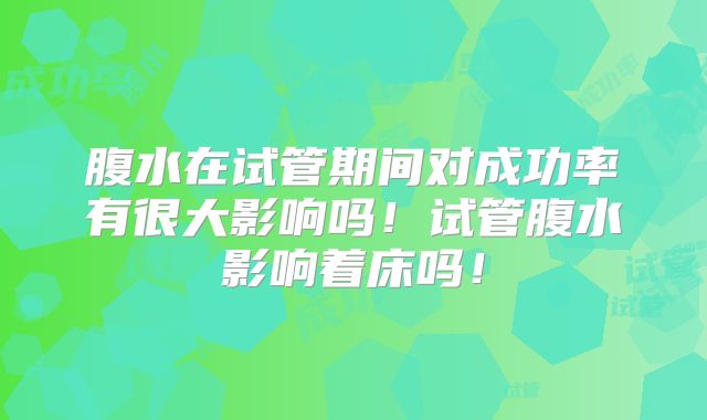 腹水在试管期间对成功率有很大影响吗！试管腹水影响着床吗！