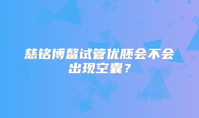 慈铭博鳌试管优胚会不会出现空囊？