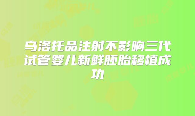 乌洛托品注射不影响三代试管婴儿新鲜胚胎移植成功
