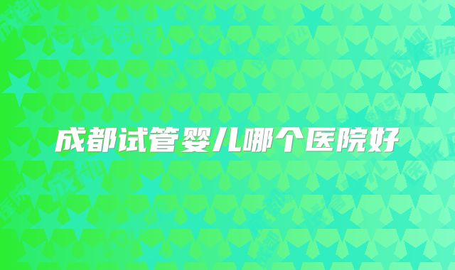 成都试管婴儿哪个医院好