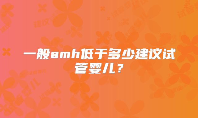 一般amh低于多少建议试管婴儿？