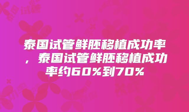 泰国试管鲜胚移植成功率，泰国试管鲜胚移植成功率约60%到70%
