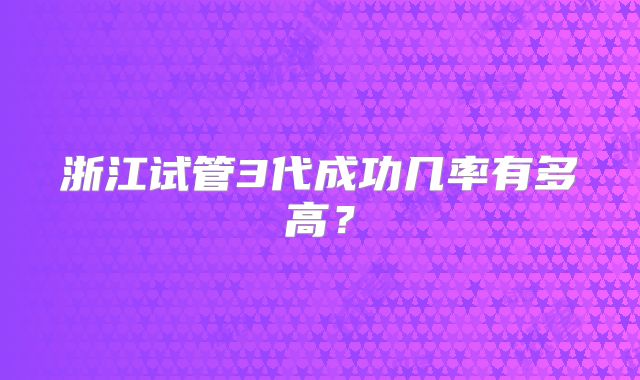 浙江试管3代成功几率有多高?