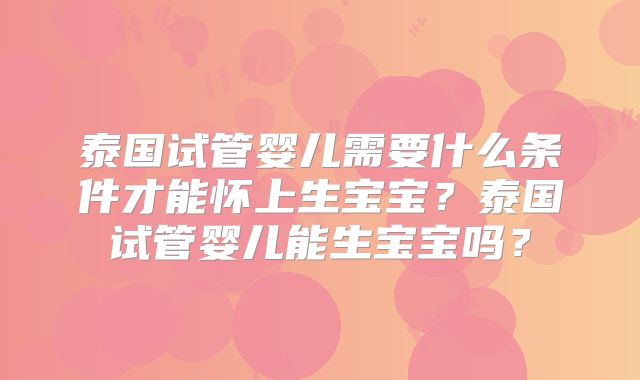 泰国试管婴儿需要什么条件才能怀上生宝宝？泰国试管婴儿能生宝宝吗？