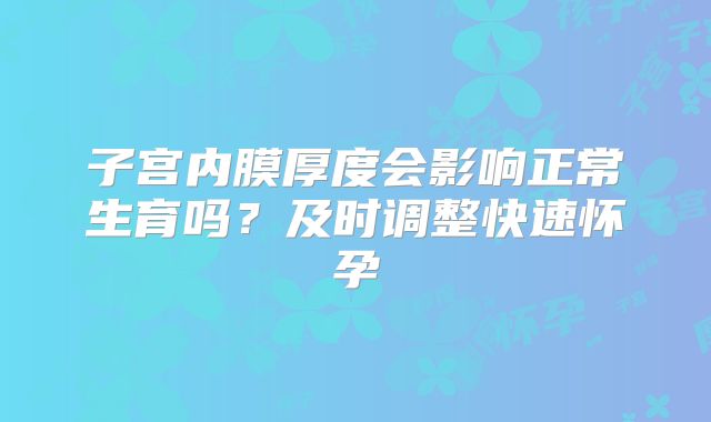 子宫内膜厚度会影响正常生育吗？及时调整快速怀孕