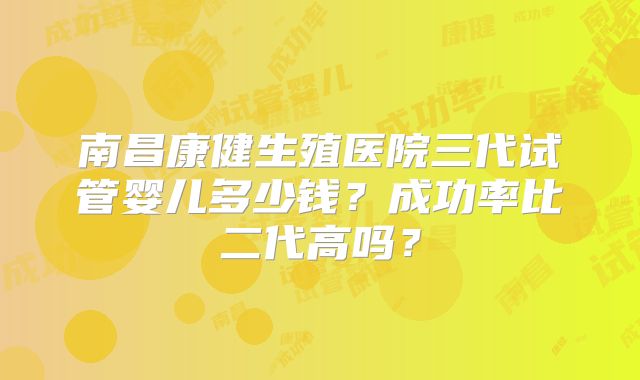 南昌康健生殖医院三代试管婴儿多少钱？成功率比二代高吗？