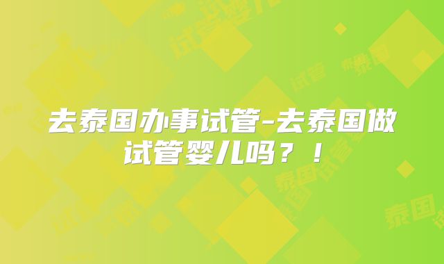 去泰国办事试管-去泰国做试管婴儿吗？！