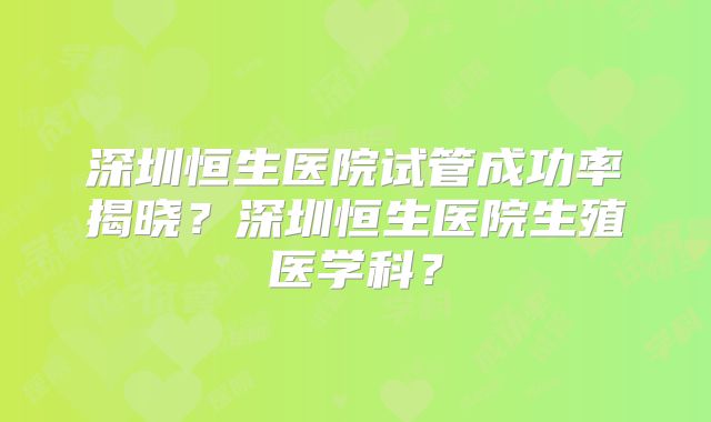 深圳恒生医院试管成功率揭晓？深圳恒生医院生殖医学科？