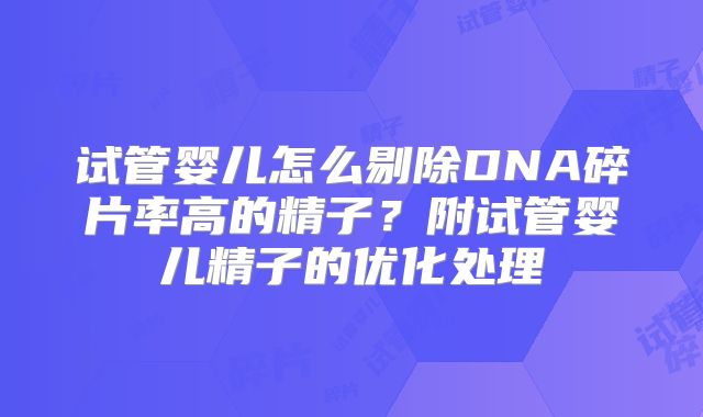 试管婴儿怎么剔除DNA碎片率高的精子？附试管婴儿精子的优化处理