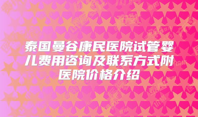 泰国曼谷康民医院试管婴儿费用咨询及联系方式附医院价格介绍