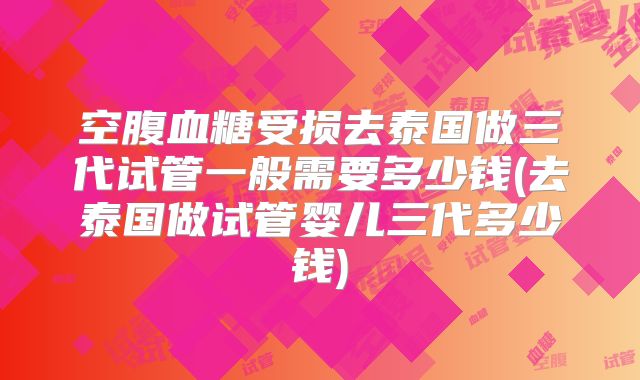 空腹血糖受损去泰国做三代试管一般需要多少钱(去泰国做试管婴儿三代多少钱)
