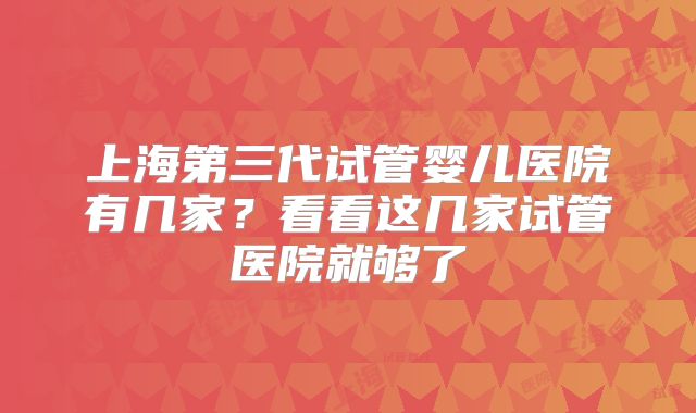 上海第三代试管婴儿医院有几家？看看这几家试管医院就够了