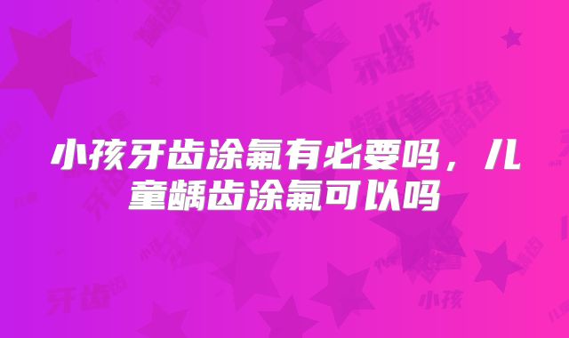 小孩牙齿涂氟有必要吗,儿童龋齿涂氟可以吗