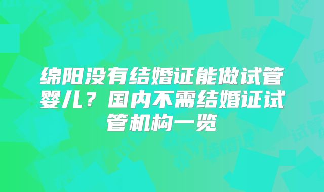 绵阳没有结婚证能做试管婴儿?国内不需结婚证试管机构一览