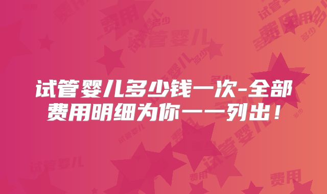 试管婴儿多少钱一次-全部费用明细为你一一列出！