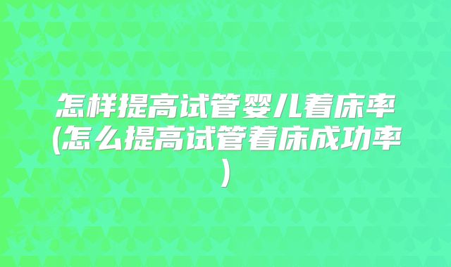 怎样提高试管婴儿着床率(怎么提高试管着床成功率)