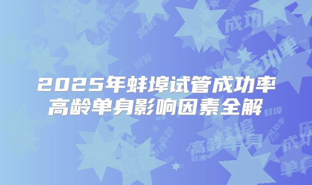 2025年蚌埠试管成功率高龄单身影响因素全解