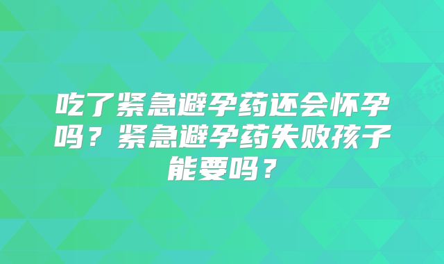 吃了紧急避孕药还会怀孕吗？紧急避孕药失败孩子能要吗？