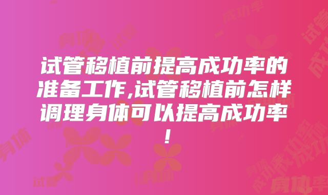 试管移植前提高成功率的准备工作,试管移植前怎样调理身体可以提高成功率！