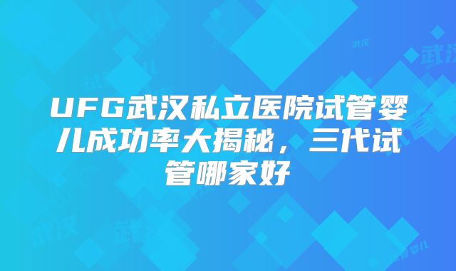 UFG武汉私立医院试管婴儿成功率大揭秘，三代试管哪家好
