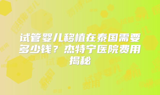 试管婴儿移植在泰国需要多少钱？杰特宁医院费用揭秘
