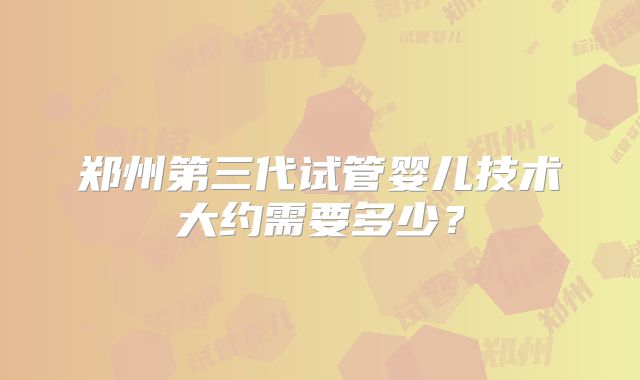 郑州第三代试管婴儿技术大约需要多少？